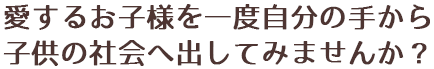 愛するお子様を一度自分の手から子供の社会へ出してみませんか？